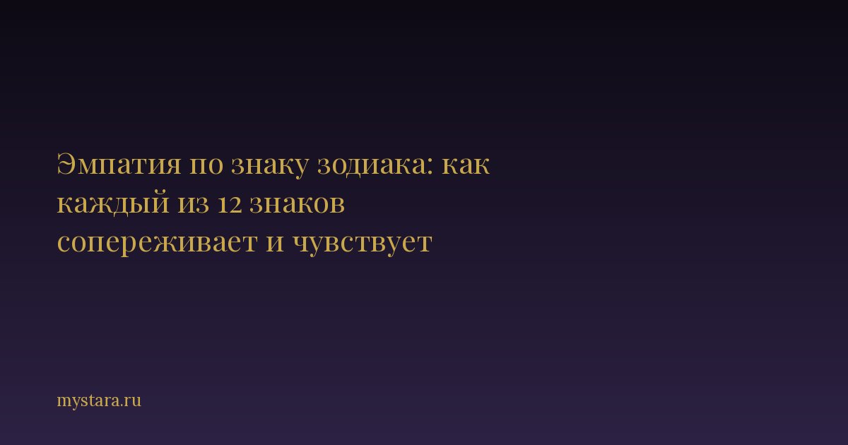 Эмпатия по знаку зодиака: как каждый из 12 знаков сопереживает и чувствует