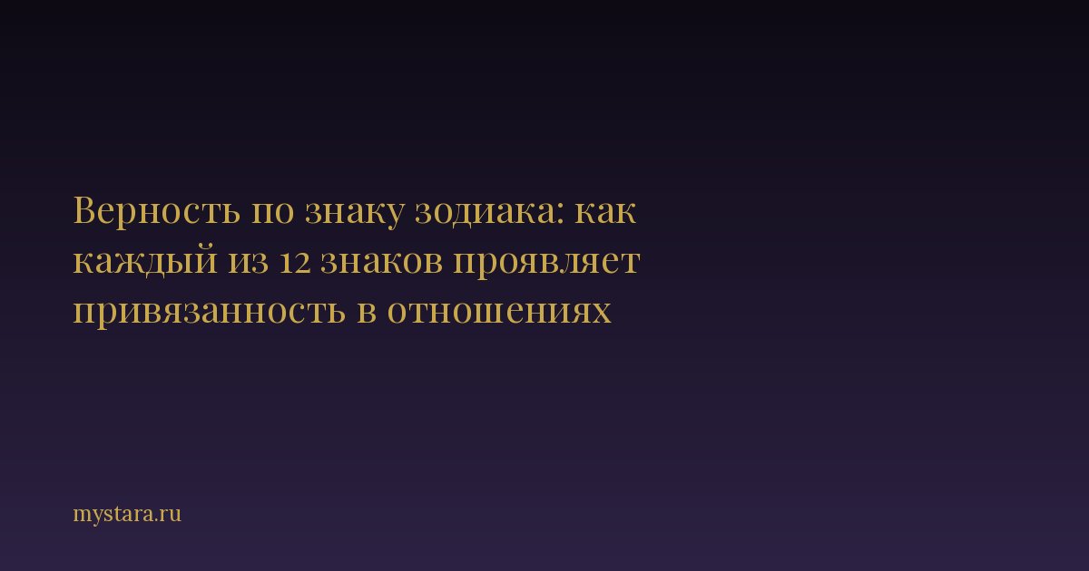 Верность по знаку зодиака: как каждый из 12 знаков проявляет привязанность в отношениях